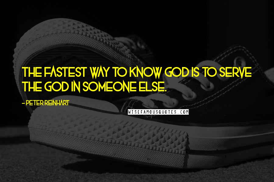 Peter Reinhart quotes: The fastest way to know God is to serve the God in someone else.