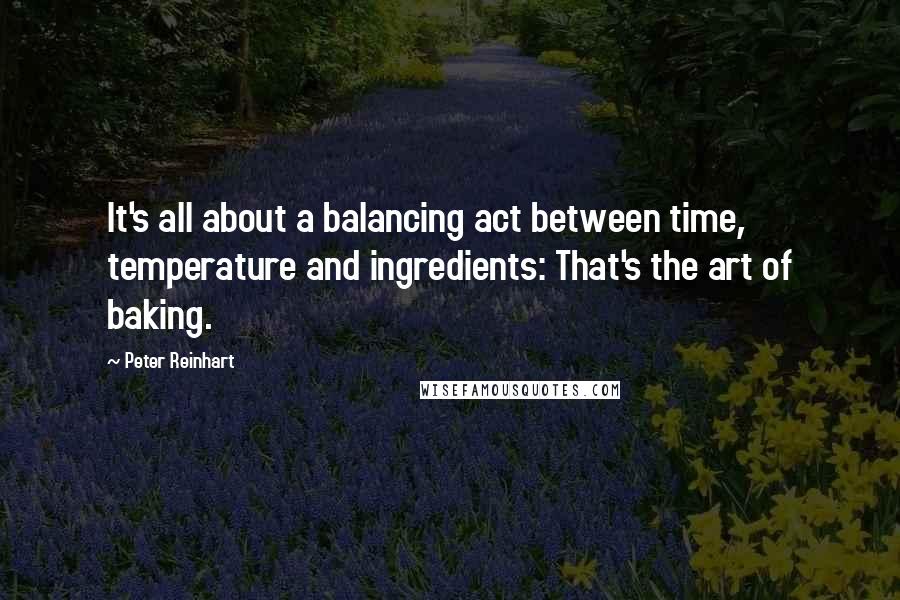 Peter Reinhart quotes: It's all about a balancing act between time, temperature and ingredients: That's the art of baking.