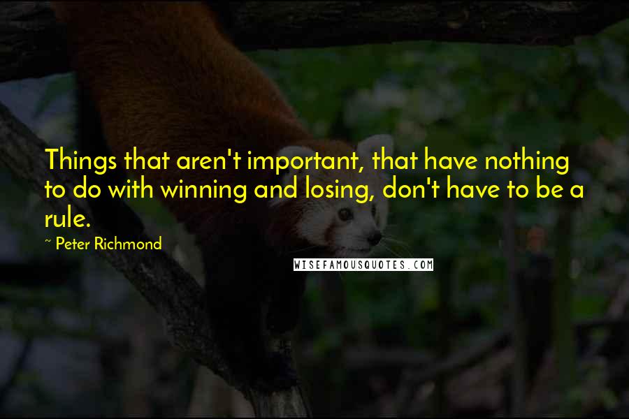 Peter Richmond quotes: Things that aren't important, that have nothing to do with winning and losing, don't have to be a rule.