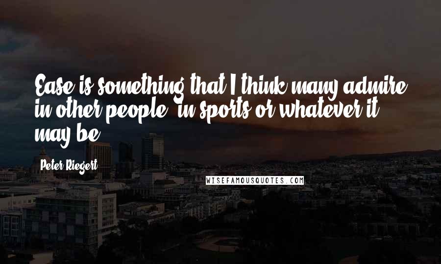 Peter Riegert quotes: Ease is something that I think many admire in other people, in sports or whatever it may be.