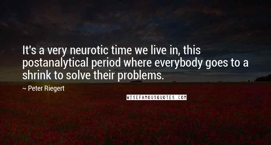 Peter Riegert quotes: It's a very neurotic time we live in, this postanalytical period where everybody goes to a shrink to solve their problems.