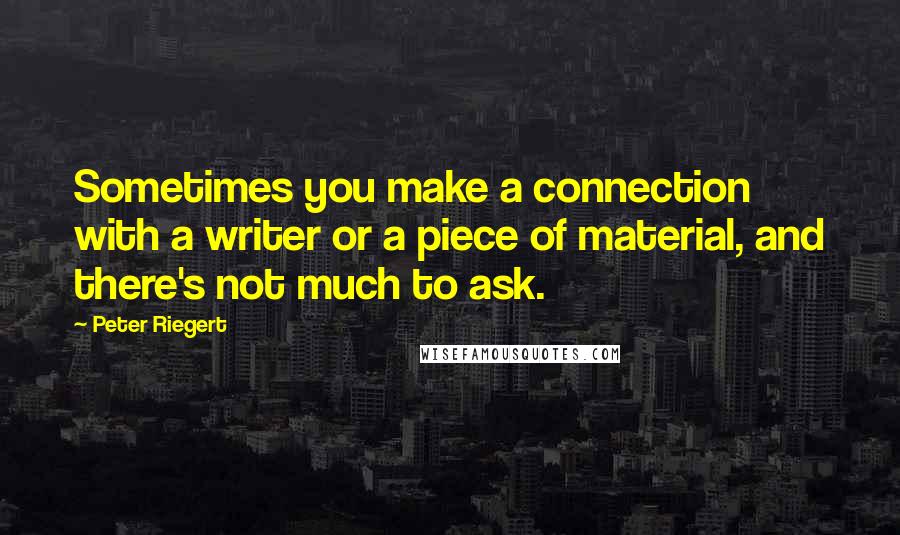 Peter Riegert quotes: Sometimes you make a connection with a writer or a piece of material, and there's not much to ask.