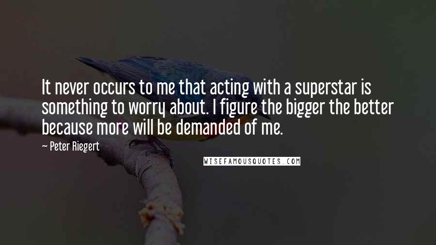 Peter Riegert quotes: It never occurs to me that acting with a superstar is something to worry about. I figure the bigger the better because more will be demanded of me.