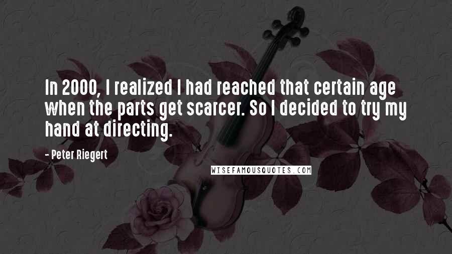 Peter Riegert quotes: In 2000, I realized I had reached that certain age when the parts get scarcer. So I decided to try my hand at directing.