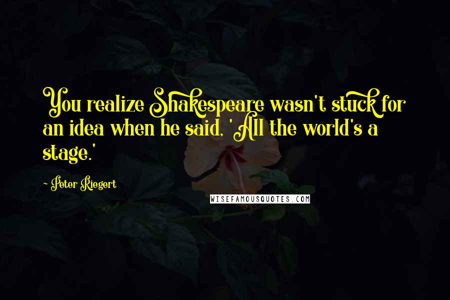 Peter Riegert quotes: You realize Shakespeare wasn't stuck for an idea when he said, 'All the world's a stage.'