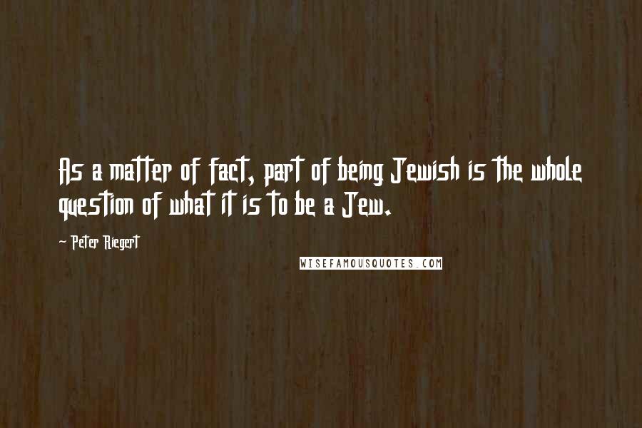 Peter Riegert quotes: As a matter of fact, part of being Jewish is the whole question of what it is to be a Jew.