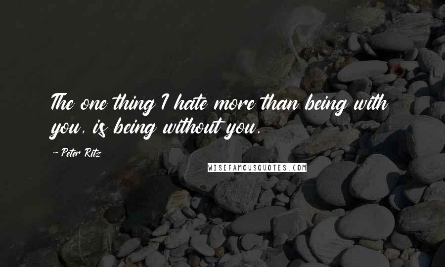 Peter Ritz quotes: The one thing I hate more than being with you, is being without you.