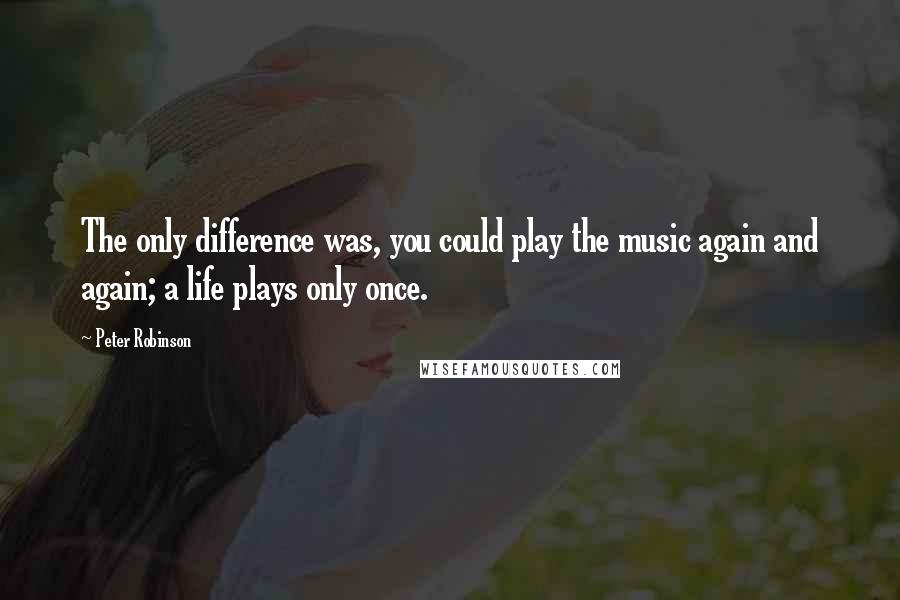 Peter Robinson quotes: The only difference was, you could play the music again and again; a life plays only once.