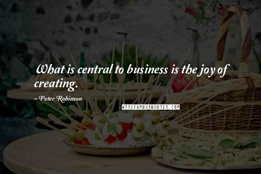 Peter Robinson quotes: What is central to business is the joy of creating.