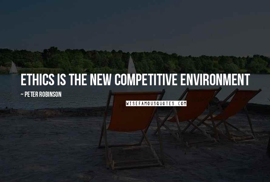 Peter Robinson quotes: Ethics is the new competitive environment