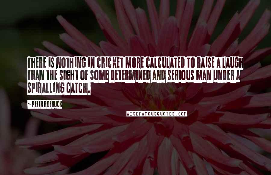 Peter Roebuck quotes: There is nothing in cricket more calculated to raise a laugh than the sight of some determined and serious man under a spiralling catch.