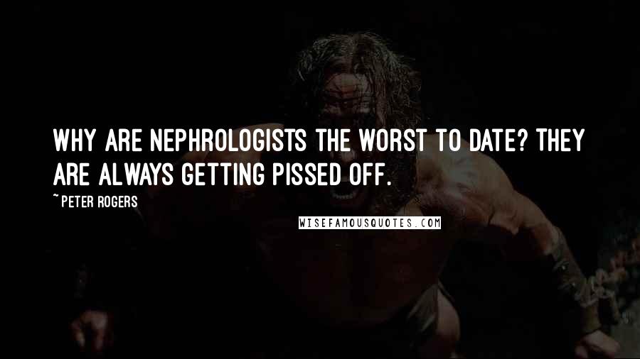 Peter Rogers quotes: Why are nephrologists the worst to date? They are always getting pissed off.