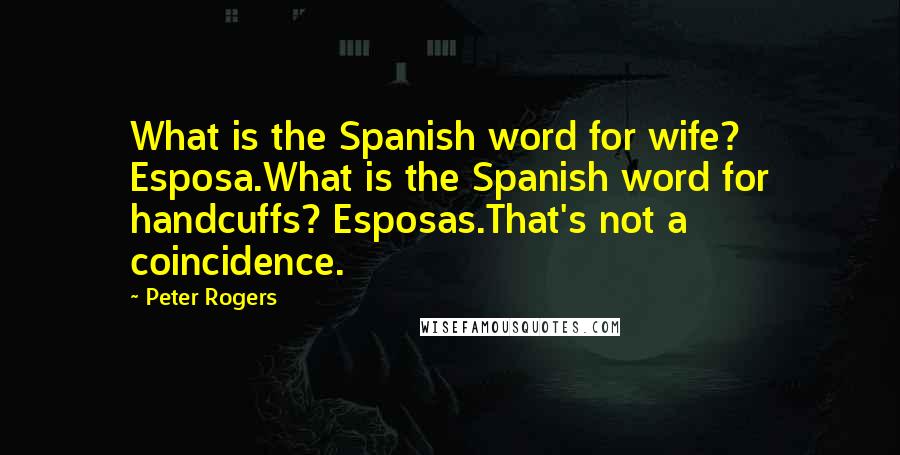 Peter Rogers quotes: What is the Spanish word for wife? Esposa.What is the Spanish word for handcuffs? Esposas.That's not a coincidence.