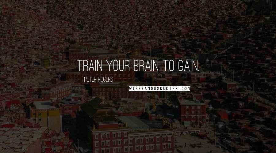 Peter Rogers quotes: Train your brain to gain.