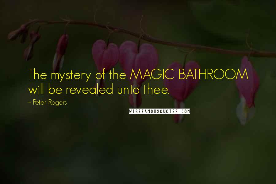 Peter Rogers quotes: The mystery of the MAGIC BATHROOM will be revealed unto thee.