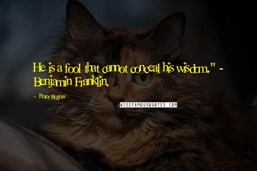 Peter Rogers quotes: He is a fool that cannot conceal his wisdom." - Benjamin Franklin.