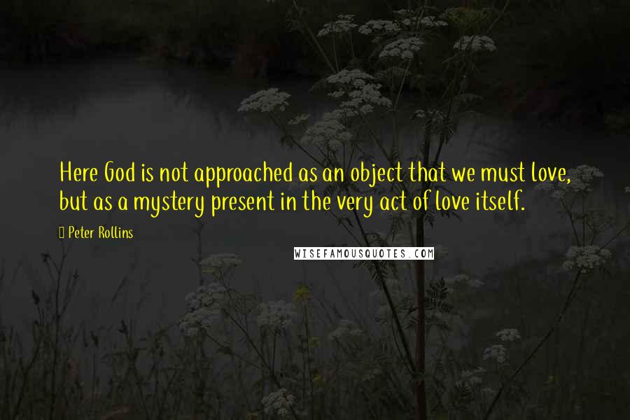 Peter Rollins quotes: Here God is not approached as an object that we must love, but as a mystery present in the very act of love itself.