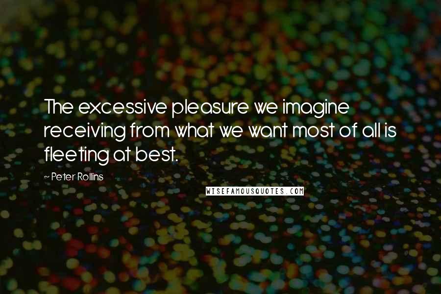 Peter Rollins quotes: The excessive pleasure we imagine receiving from what we want most of all is fleeting at best.