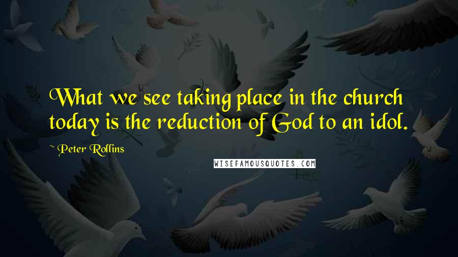 Peter Rollins quotes: What we see taking place in the church today is the reduction of God to an idol.