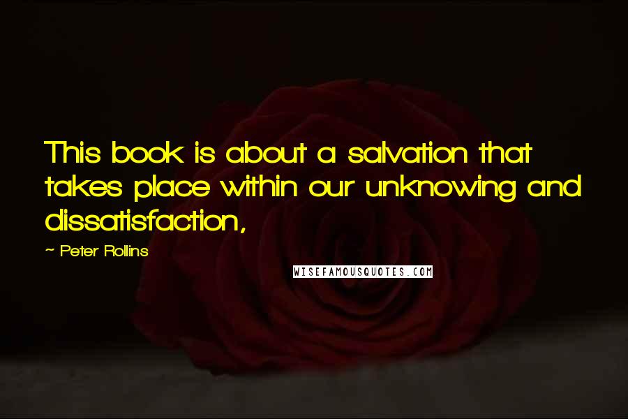 Peter Rollins quotes: This book is about a salvation that takes place within our unknowing and dissatisfaction,