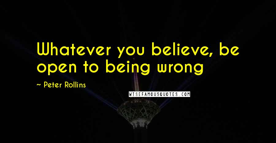 Peter Rollins quotes: Whatever you believe, be open to being wrong