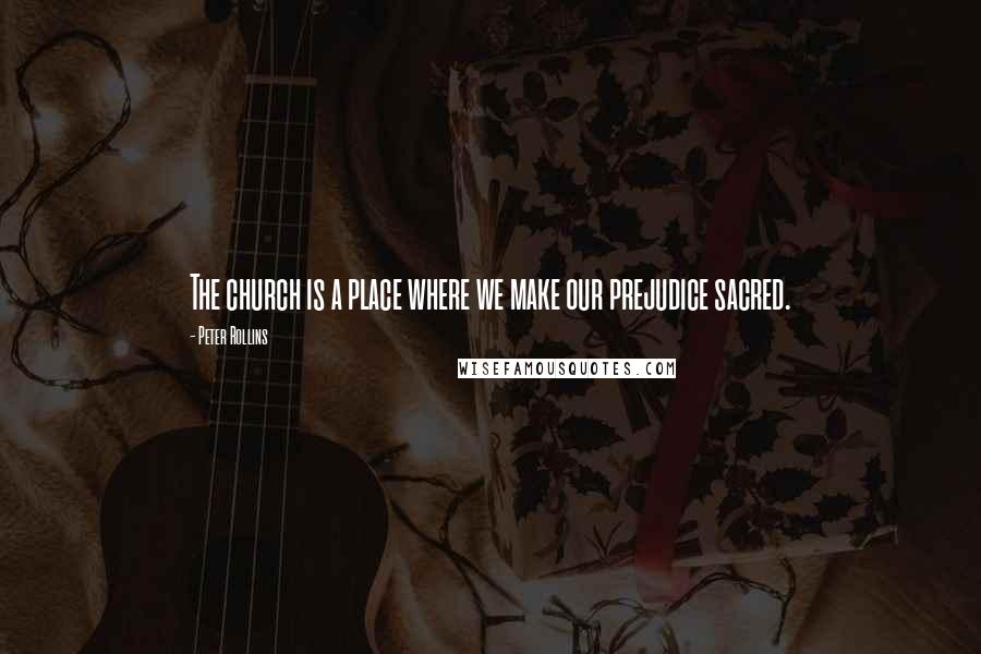 Peter Rollins quotes: The church is a place where we make our prejudice sacred.