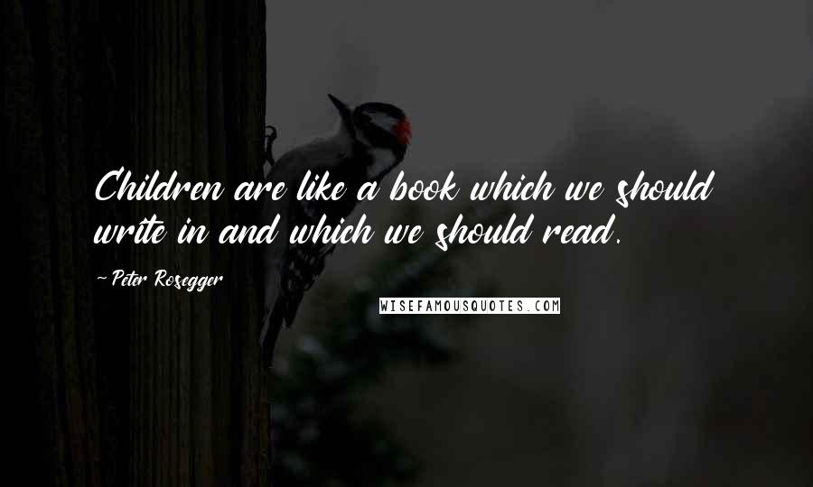 Peter Rosegger quotes: Children are like a book which we should write in and which we should read.
