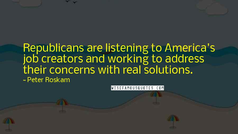 Peter Roskam quotes: Republicans are listening to America's job creators and working to address their concerns with real solutions.