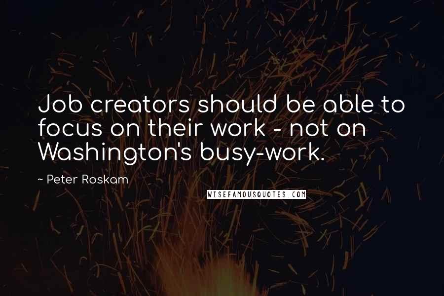 Peter Roskam quotes: Job creators should be able to focus on their work - not on Washington's busy-work.