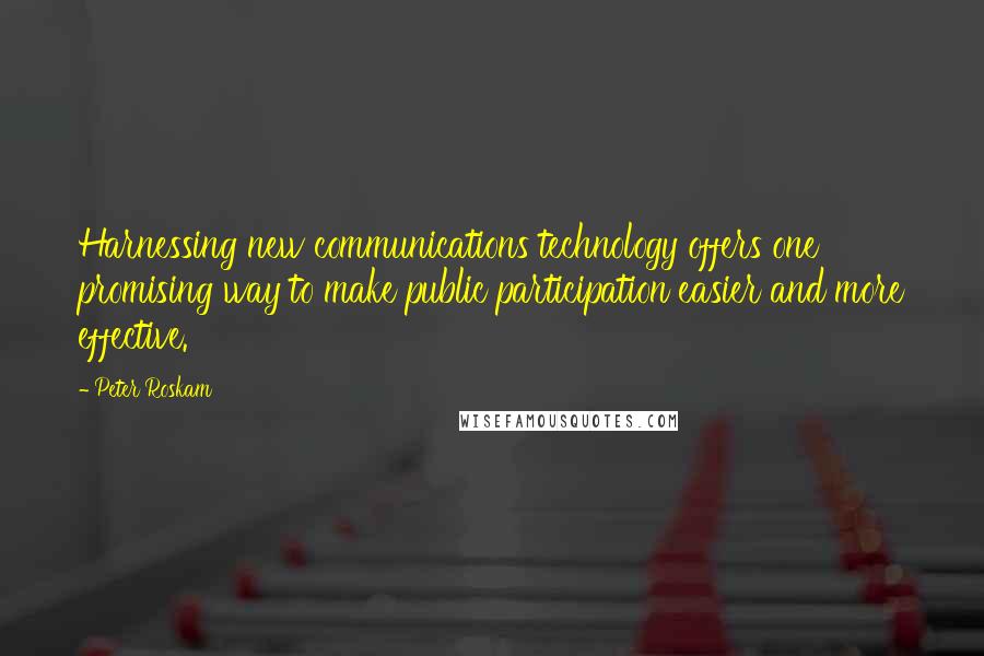 Peter Roskam quotes: Harnessing new communications technology offers one promising way to make public participation easier and more effective.