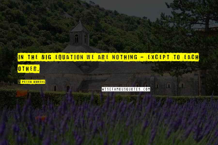 Peter Rumens quotes: In the Big Equation we are nothing - Except to each other. Peter Rumens quotes: In the Big Equation we are nothing - Except to each other.