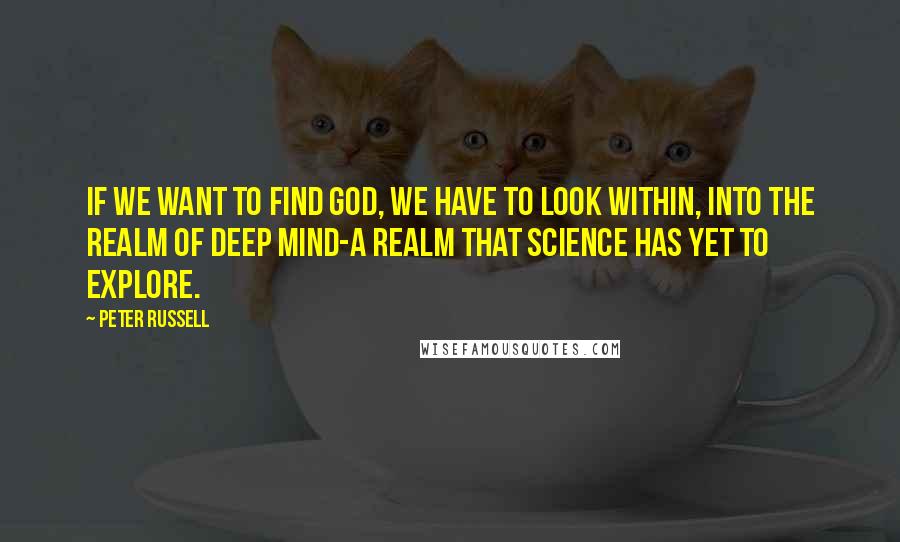 Peter Russell quotes: If we want to find God, we have to look within, into the realm of deep mind-a realm that science has yet to explore.