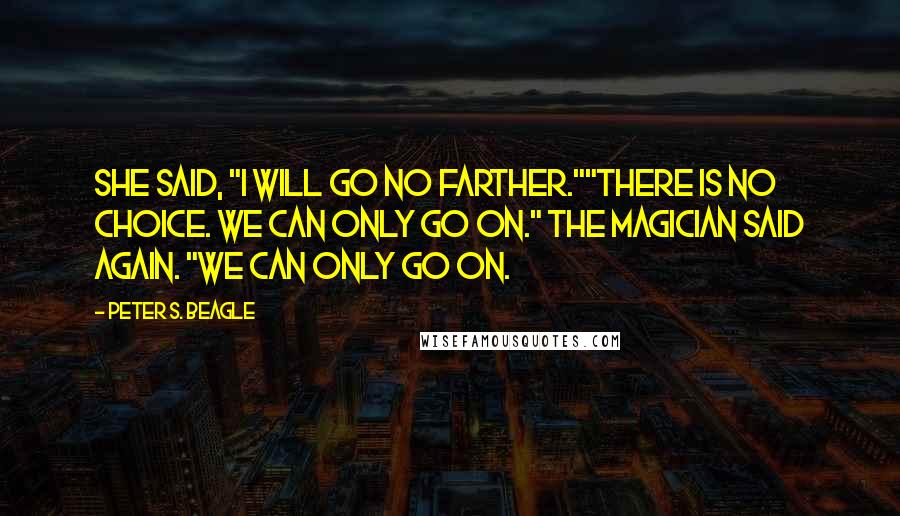 Peter S. Beagle quotes: She said, "I will go no farther.""There is no choice. We can only go on." The magician said again. "We can only go on.