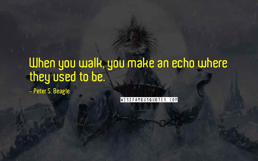 Peter S. Beagle quotes: When you walk, you make an echo where they used to be.