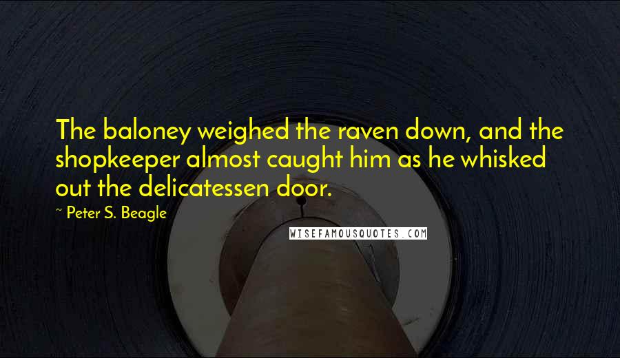 Peter S. Beagle quotes: The baloney weighed the raven down, and the shopkeeper almost caught him as he whisked out the delicatessen door.