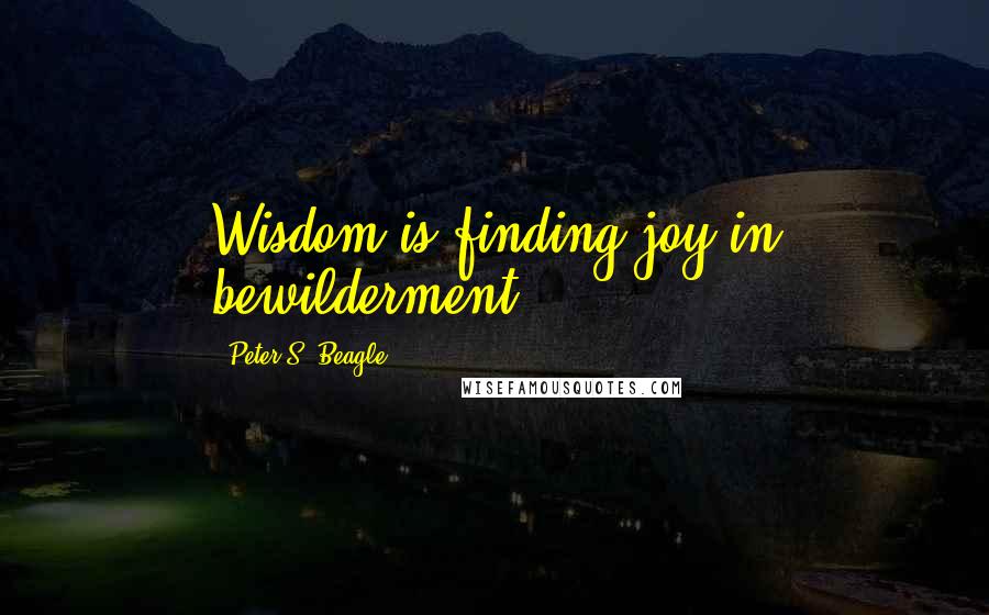 Peter S. Beagle quotes: Wisdom is finding joy in bewilderment