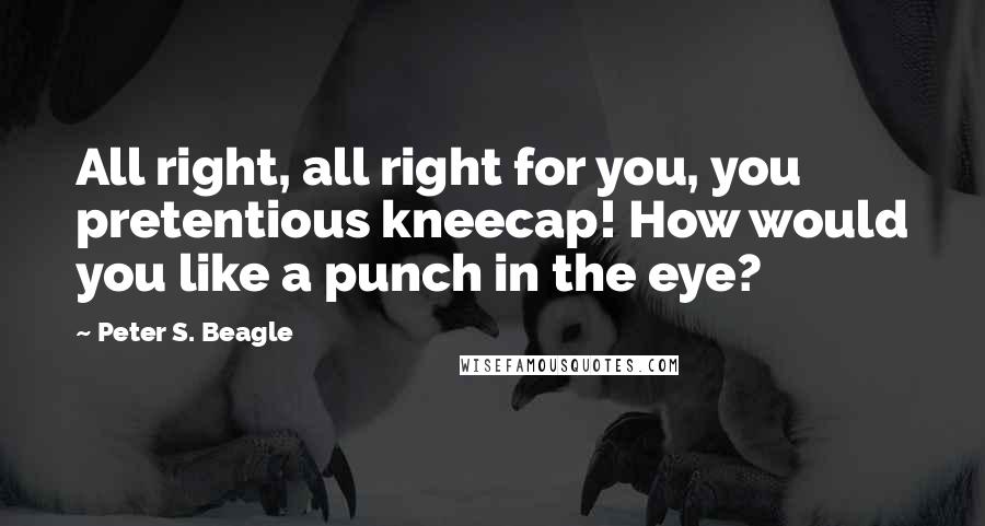 Peter S. Beagle quotes: All right, all right for you, you pretentious kneecap! How would you like a punch in the eye?