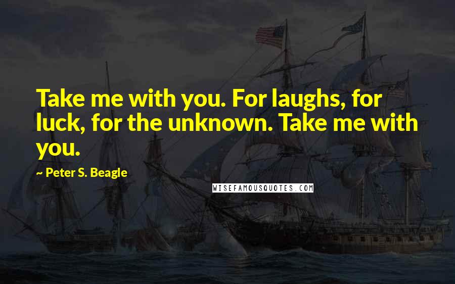 Peter S. Beagle quotes: Take me with you. For laughs, for luck, for the unknown. Take me with you.