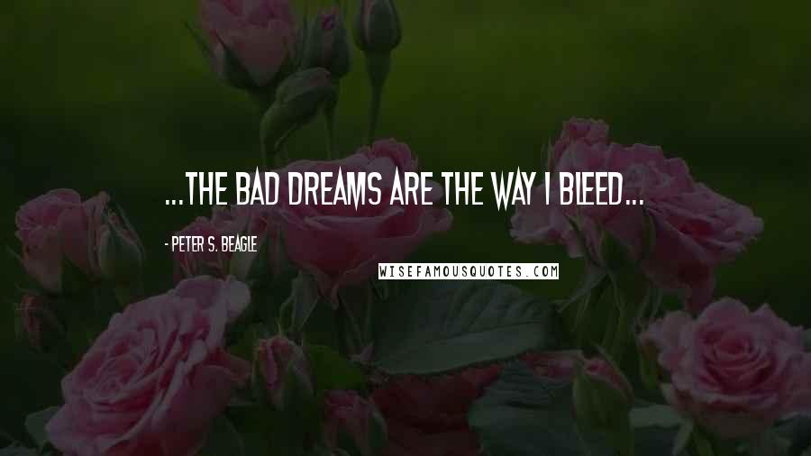 Peter S. Beagle quotes: ...the bad dreams are the way I bleed...