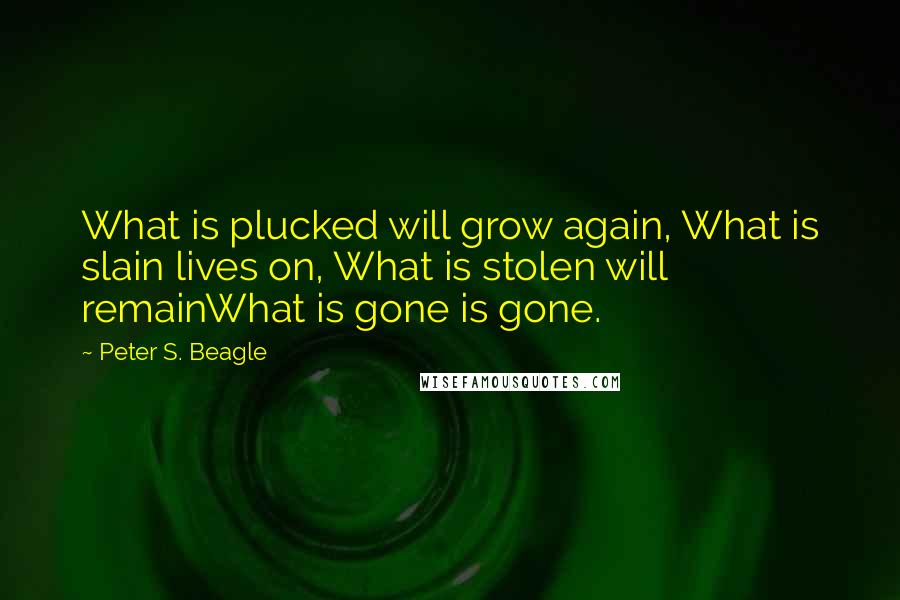 Peter S. Beagle quotes: What is plucked will grow again, What is slain lives on, What is stolen will remainWhat is gone is gone.