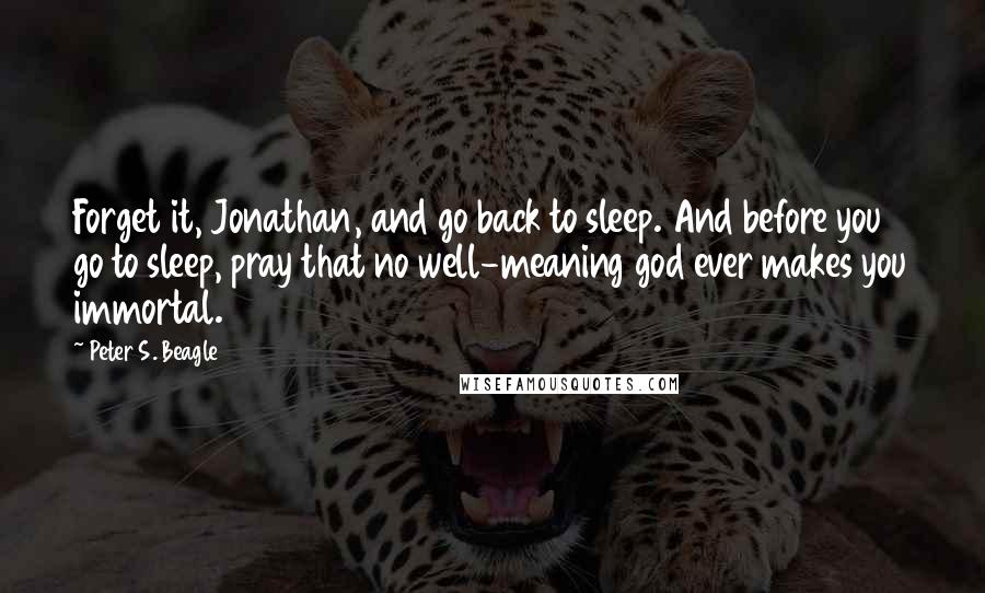 Peter S. Beagle quotes: Forget it, Jonathan, and go back to sleep. And before you go to sleep, pray that no well-meaning god ever makes you immortal.