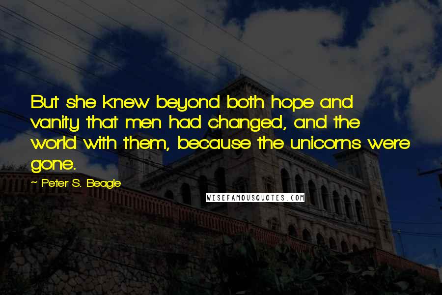 Peter S. Beagle quotes: But she knew beyond both hope and vanity that men had changed, and the world with them, because the unicorns were gone.