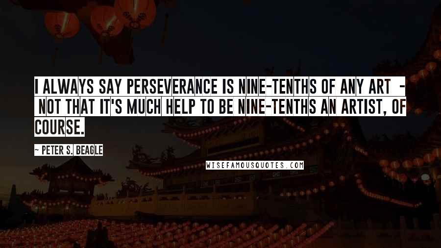 Peter S. Beagle quotes: I always say perseverance is nine-tenths of any art - not that it's much help to be nine-tenths an artist, of course.