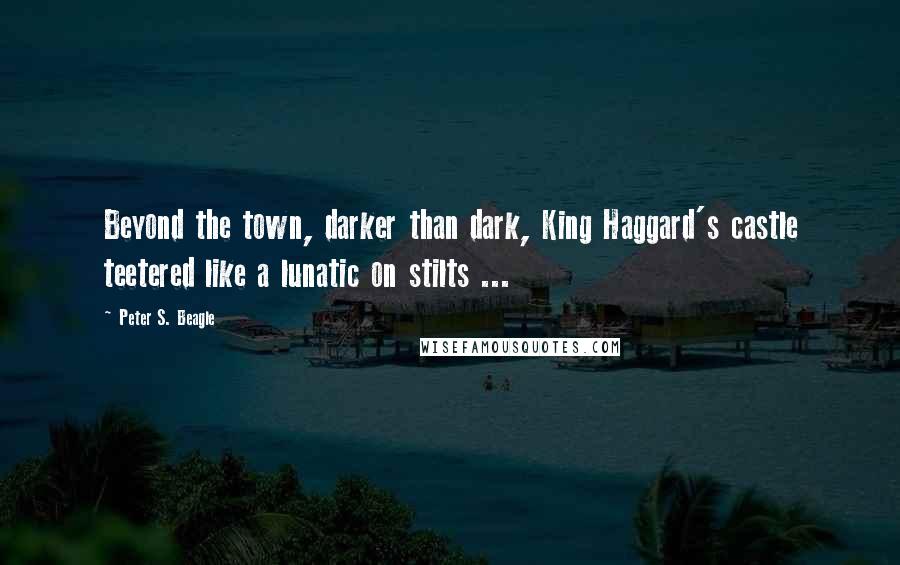 Peter S. Beagle quotes: Beyond the town, darker than dark, King Haggard's castle teetered like a lunatic on stilts ...