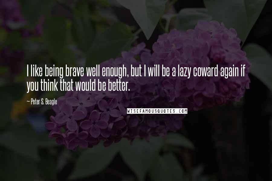 Peter S. Beagle quotes: I like being brave well enough, but I will be a lazy coward again if you think that would be better.