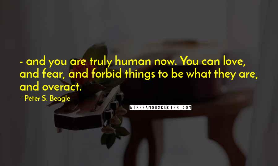 Peter S. Beagle quotes: - and you are truly human now. You can love, and fear, and forbid things to be what they are, and overact.