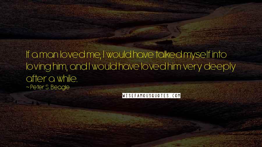 Peter S. Beagle quotes: If a man loved me, I would have talked myself into loving him, and I would have loved him very deeply after a while.