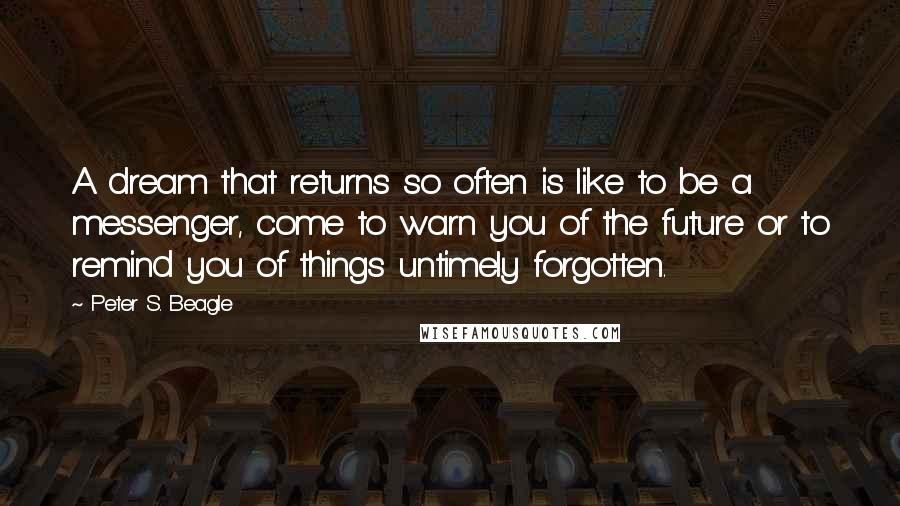 Peter S. Beagle quotes: A dream that returns so often is like to be a messenger, come to warn you of the future or to remind you of things untimely forgotten.