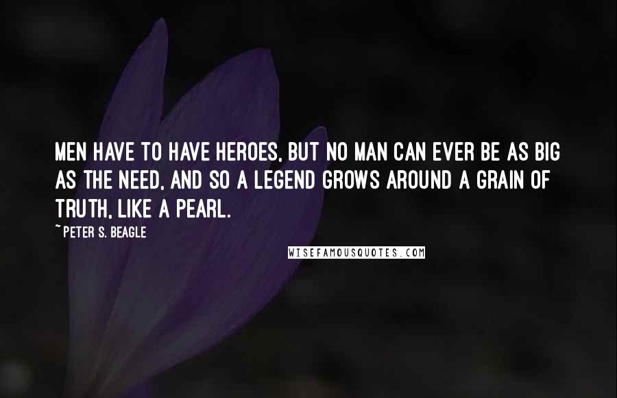 Peter S. Beagle quotes: Men have to have heroes, but no man can ever be as big as the need, and so a legend grows around a grain of truth, like a pearl.