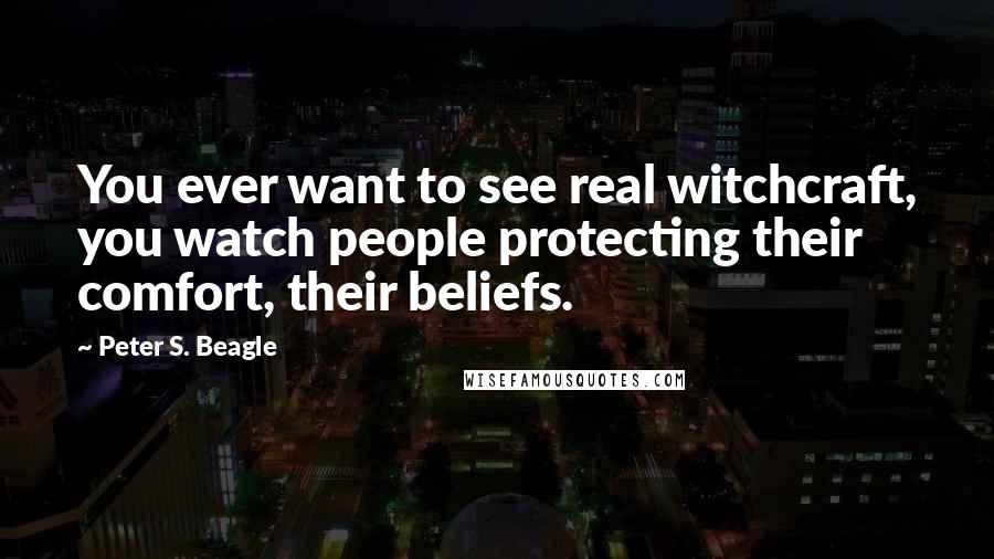 Peter S. Beagle quotes: You ever want to see real witchcraft, you watch people protecting their comfort, their beliefs.